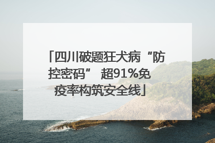 四川破题狂犬病“防控密码” 超91%免疫率构筑安全线