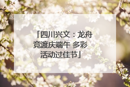 四川兴文：龙舟竞渡庆端午 多彩活动过佳节