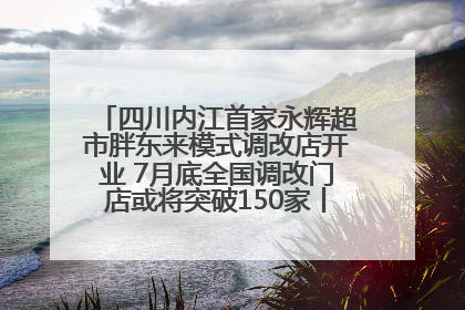 四川内江首家永辉超市胖东来模式调改店开业 7月底全国调改门店或将突破150家丨新经济观察