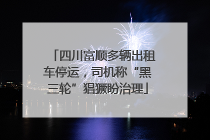 四川富顺多辆出租车停运，司机称“黑三轮”猖獗盼治理