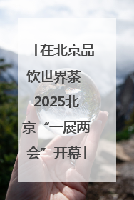 在北京品饮世界茶 2025北京“一展两会”开幕