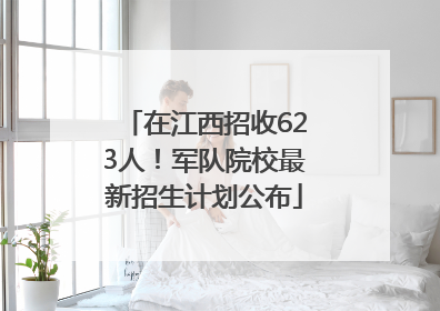 在江西招收623人！军队院校最新招生计划公布