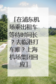 在浦东机场乘出租车等待时间长？去临港打车难？上海机场集团回应