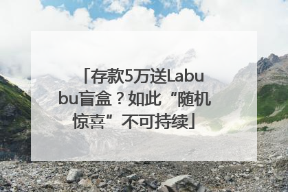 存款5万送Labubu盲盒？如此“随机惊喜”不可持续