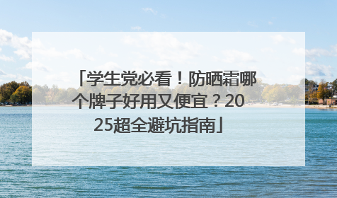 学生党必看！防晒霜哪个牌子好用又便宜？2025超全避坑指南