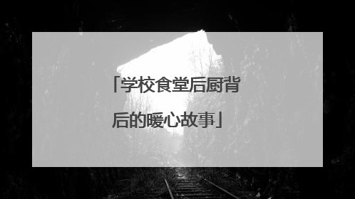 学校食堂后厨背后的暖心故事