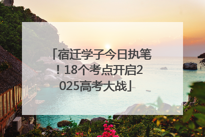 宿迁学子今日执笔！18个考点开启2025高考大战