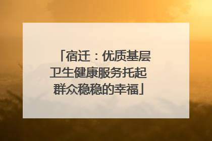 宿迁：优质基层卫生健康服务托起群众稳稳的幸福