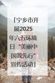 宁乡市开展2025年六五环境日“美丽中国我先行”宣传活动