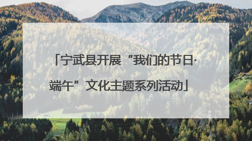 宁武县开展“我们的节日·端午”文化主题系列活动