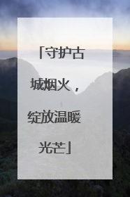 守护古城烟火，绽放温暖光芒