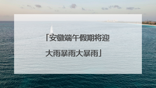 安徽端午假期将迎大雨暴雨大暴雨