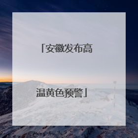 安徽发布高温黄色预警