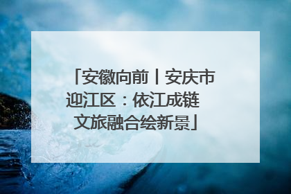 安徽向前丨安庆市迎江区：依江成链 文旅融合绘新景