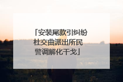 安装尾款引纠纷 杜交曲派出所民警调解化干戈