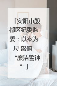 安阳市殷都区纪委监委：以案为尺 敲响 “廉洁警钟”