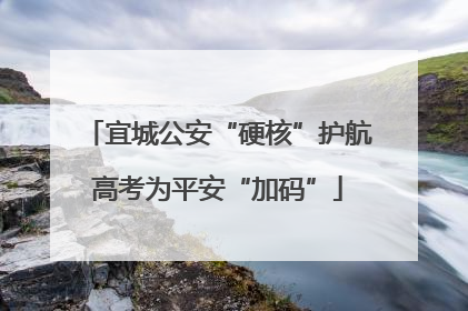 宜城公安“硬核”护航高考为平安“加码”