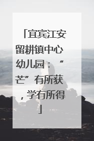 宜宾江安留耕镇中心幼儿园：“芒”有所获，学有所得