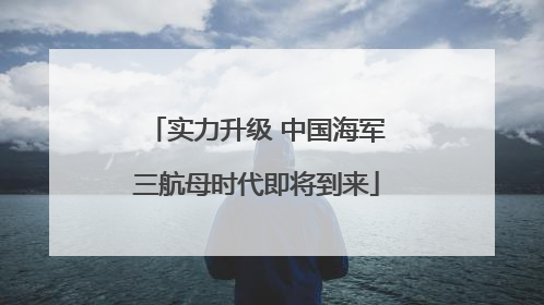 实力升级 中国海军三航母时代即将到来
