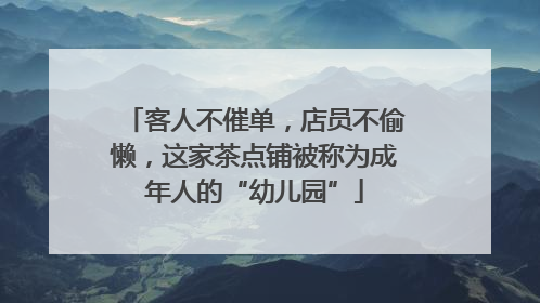 客人不催单，店员不偷懒，这家茶点铺被称为成年人的“幼儿园”