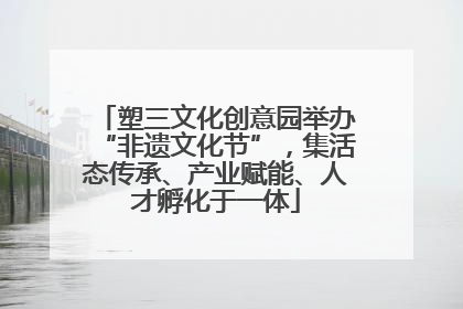 塑三文化创意园举办“非遗文化节”，集活态传承、产业赋能、人才孵化于一体