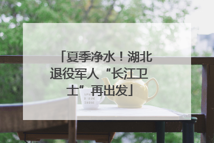 夏季净水！湖北退役军人“长江卫士”再出发
