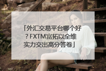 外汇交易平台哪个好？FXTM富拓以全维实力交出高分答卷