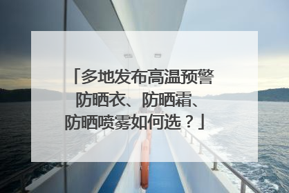 多地发布高温预警 防晒衣、防晒霜、防晒喷雾如何选？
