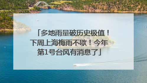 多地雨量破历史极值！下周上海梅雨不歇！今年第1号台风有消息了