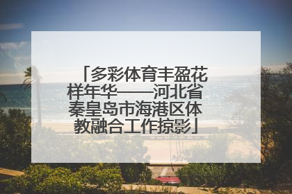 多彩体育丰盈花样年华——河北省秦皇岛市海港区体教融合工作掠影