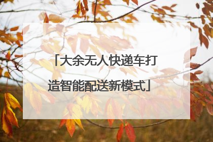 大余无人快递车打造智能配送新模式