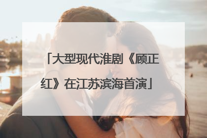 大型现代淮剧《顾正红》在江苏滨海首演