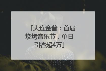 大连金普：首届烧烤音乐节，单日引客超4万