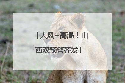 大风+高温！山西双预警齐发