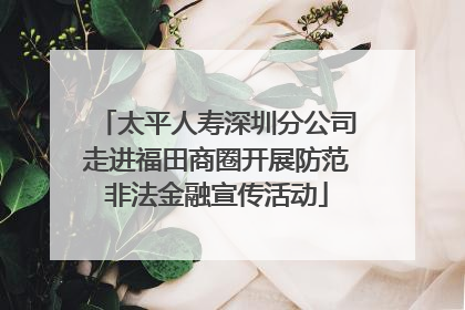 太平人寿深圳分公司走进福田商圈开展防范非法金融宣传活动