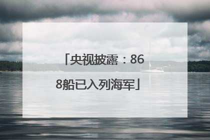央视披露：868船已入列海军
