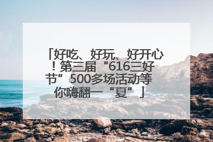 好吃、好玩、好开心！第三届“616三好节”500多场活动等你嗨翻一“夏”