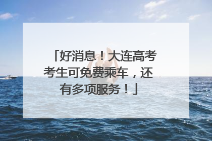 好消息！大连高考考生可免费乘车，还有多项服务！