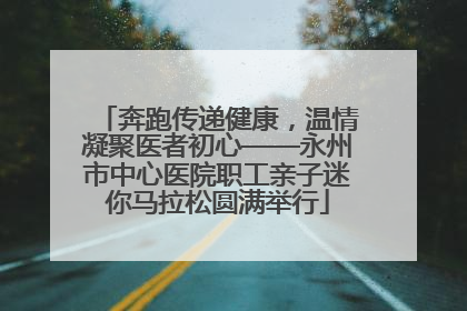 奔跑传递健康，温情凝聚医者初心——永州市中心医院职工亲子迷你马拉松圆满举行