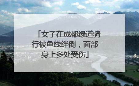 女子在成都绿道骑行被鱼线绊倒，面部身上多处受伤