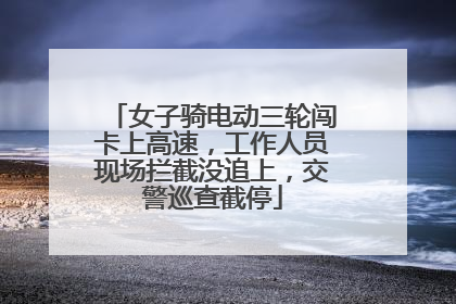 女子骑电动三轮闯卡上高速，工作人员现场拦截没追上，交警巡查截停