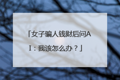 女子骗人钱财后问AI：我该怎么办？