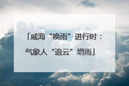 威海“唤雨”进行时：气象人“追云”增雨