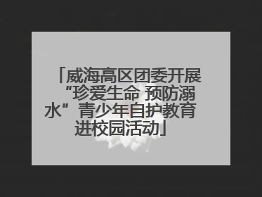 威海高区团委开展“珍爱生命 预防溺水”青少年自护教育进校园活动