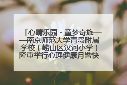 心晴乐园・童梦奇旅——南京师范大学青岛附属学校（崂山区汉河小学）隆重举行心理健康月暨快乐六一游园会