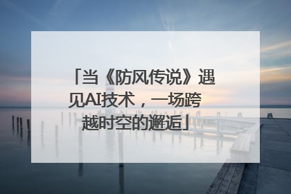 当《防风传说》遇见AI技术，一场跨越时空的邂逅
