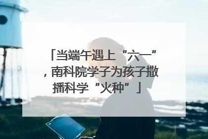 当端午遇上“六一”，南科院学子为孩子撒播科学“火种”