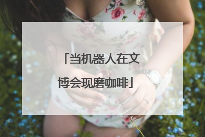 当机器人在文博会现磨咖啡