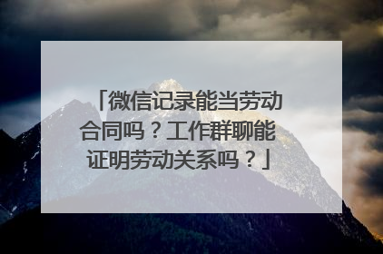 微信记录能当劳动合同吗？工作群聊能证明劳动关系吗？