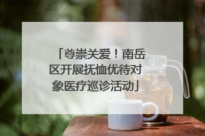 尊崇关爱！南岳区开展抚恤优待对象医疗巡诊活动